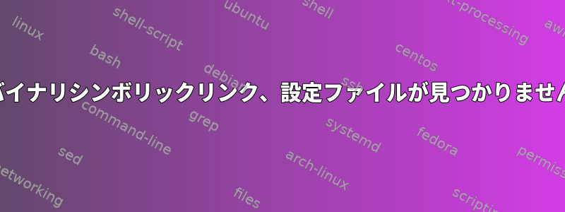 バイナリシンボリックリンク、設定ファイルが見つかりません