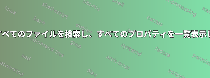 端末ですべてのファイルを検索し、すべてのプロパティを一覧表示します。