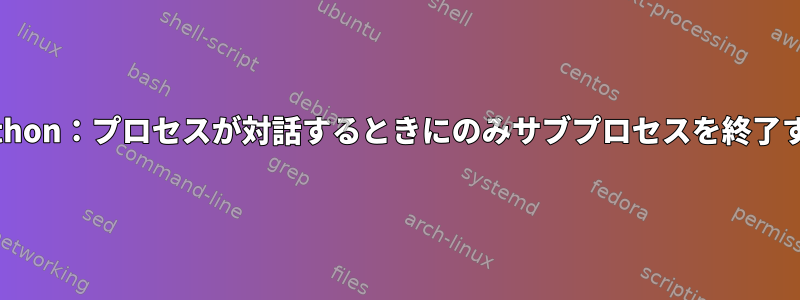 Python：プロセスが対話するときにのみサブプロセスを終了する