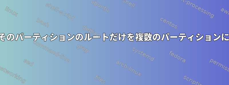 1つのパーティションとそのパーティションのルートだけを複数のパーティションにマウントする方法は？