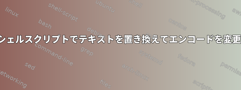 Vimなしでシェルスクリプトでテキストを置き換えてエンコードを変更するには？