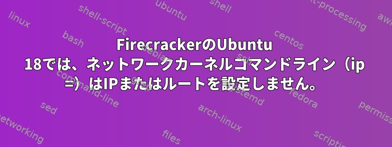 FirecrackerのUbuntu 18では、ネットワークカーネルコマンドライン（ip =）はIPまたはルートを設定しません。