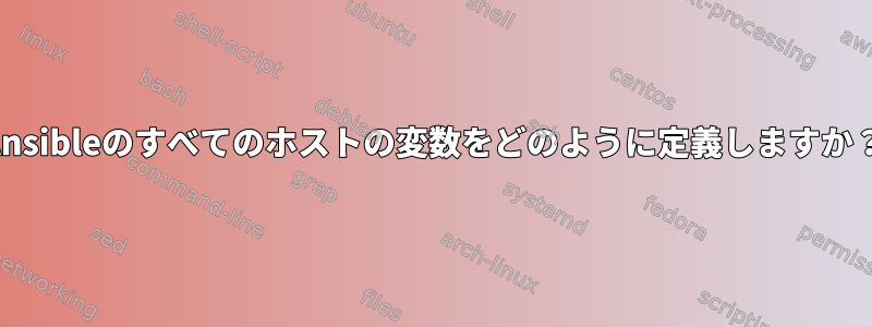 Ansibleのすべてのホストの変数をどのように定義しますか？