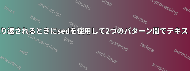 パターンが繰り返されるときにsedを使用して2つのパターン間でテキストを選択する