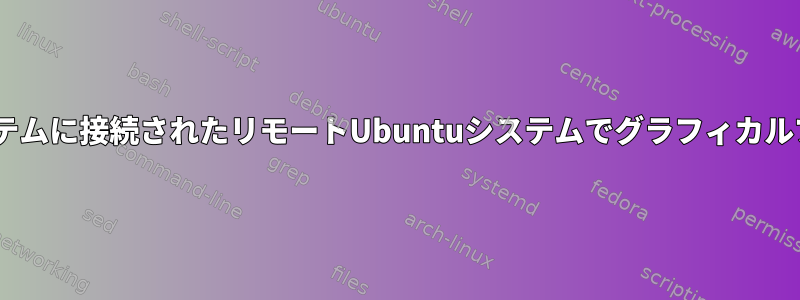 VPNを介してWindowsシステムに接続されたリモートUbuntuシステムでグラフィカルプログラムを実行するには？