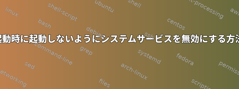 起動時に起動しないようにシステムサービスを無効にする方法