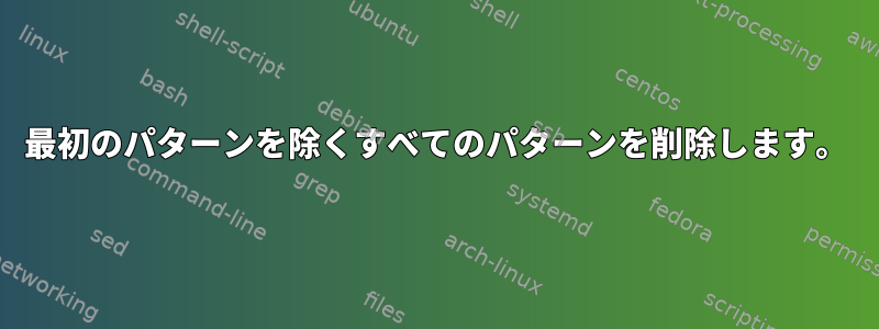 最初のパターンを除くすべてのパターンを削除します。