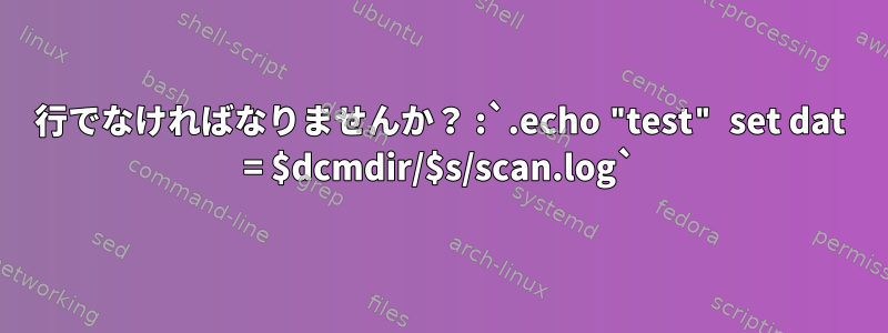 2行でなければなりませんか？ :`.echo "test" set dat = $dcmdir/$s/scan.log`