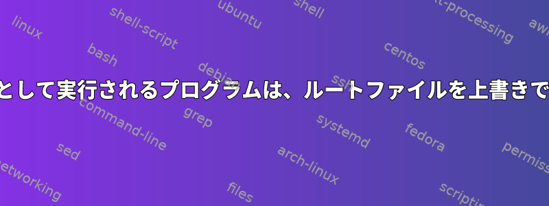 ユーザーとして実行されるプログラムは、ルートファイルを上書きできます。