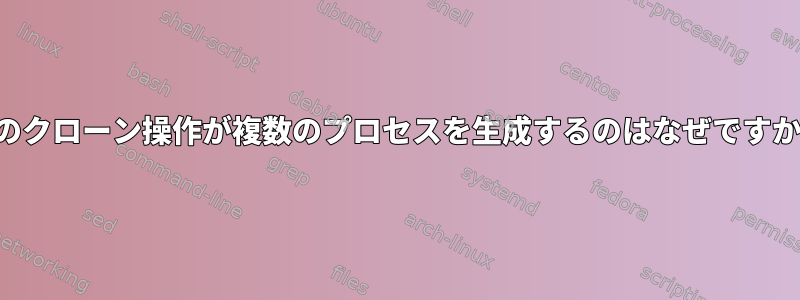 私のクローン操作が複数のプロセスを生成するのはなぜですか？