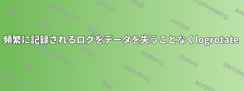 頻繁に記録されるログをデータを失うことなくlogrotate