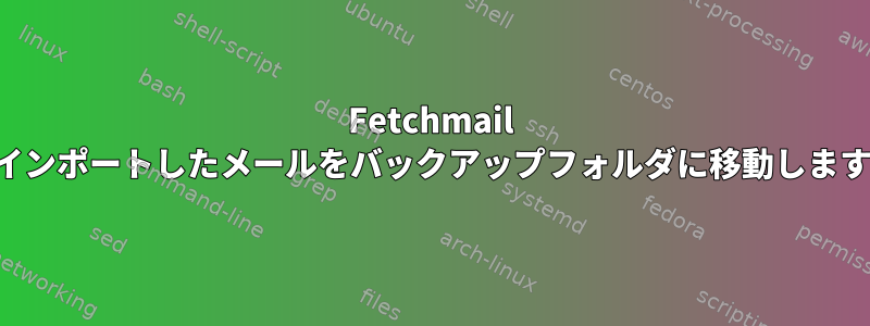 Fetchmail はインポートしたメールをバックアップフォルダに移動します。