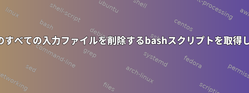 実行中のすべての入力ファイルを削除するbashスクリプトを取得します。