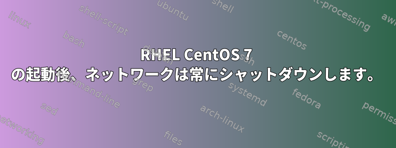 RHEL CentOS 7 の起動後、ネットワークは常にシャットダウンします。