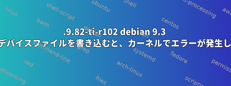 4.9.82-ti-r102 debian 9.3 で文字デバイスファイルを書き込むと、カーネルでエラーが発生します。