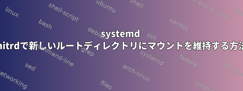 systemd initrdで新しいルートディレクトリにマウントを維持する方法