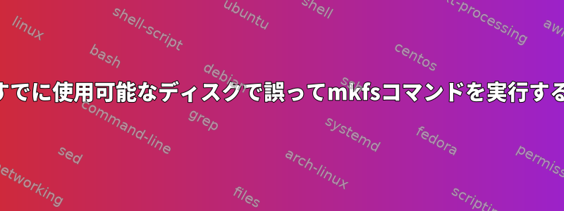 すでに使用可能なディスクで誤ってmkfsコマンドを実行する