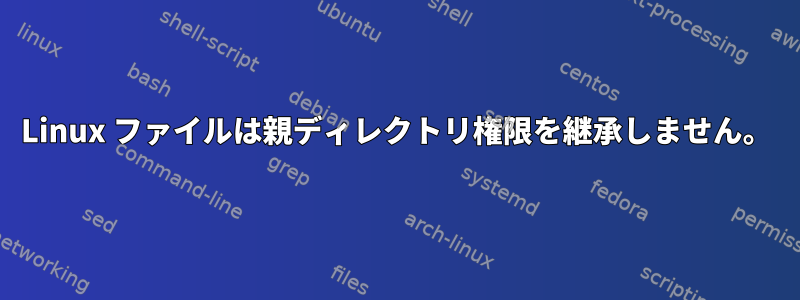 Linux ファイルは親ディレクトリ権限を継承しません。