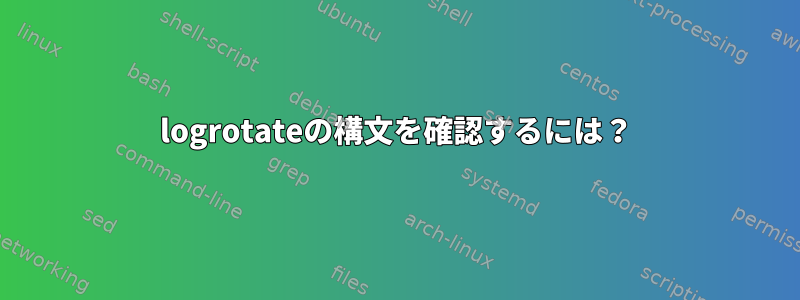 logrotateの構文を確認するには？