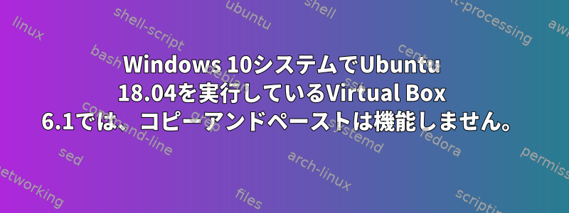 Windows 10システムでUbuntu 18.04を実行しているVirtual Box 6.1では、コピーアンドペーストは機能しません。