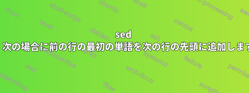 sed は、次の場合に前の行の最初の単語を次の行の先頭に追加します。