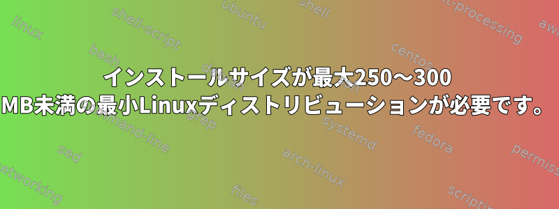 インストールサイズが最大250〜300 MB未満の最小Linuxディストリビューションが必要です。