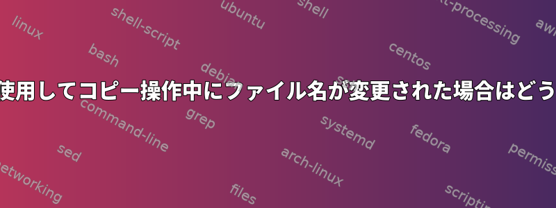 Linuxでcpを使用してコピー操作中にファイル名が変更された場合はどうなりますか？