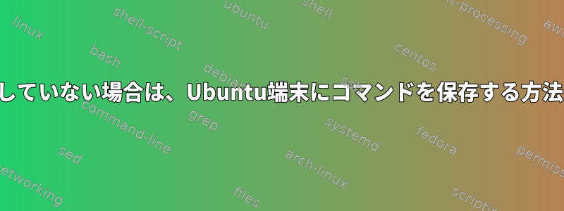 コマンドを入力していない場合は、Ubuntu端末にコマンドを保存する方法はありますか？