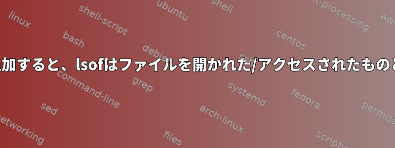 ファイルにテキストを追加すると、lsofはファイルを開かれた/アクセスされたものとしてマークしません。