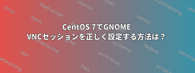 CentOS 7でGNOME VNCセッションを正しく設定する方法は？