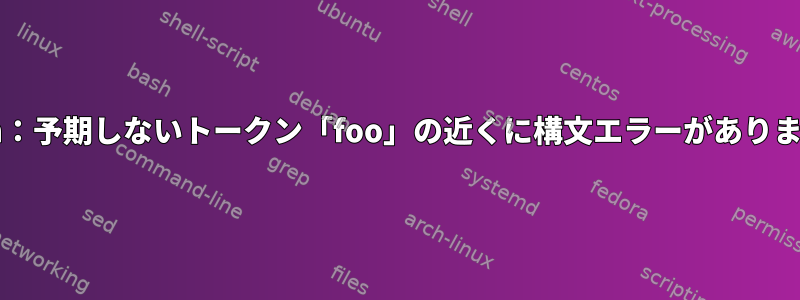 bash：予期しないトークン「foo」の近くに構文エラーがあります。