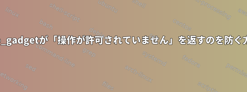 usb_gadgetが「操作が許可されていません」を返すのを防ぐ方法