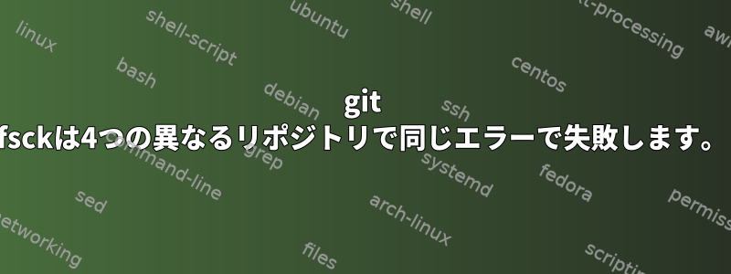 git fsckは4つの異なるリポジトリで同じエラーで失敗します。