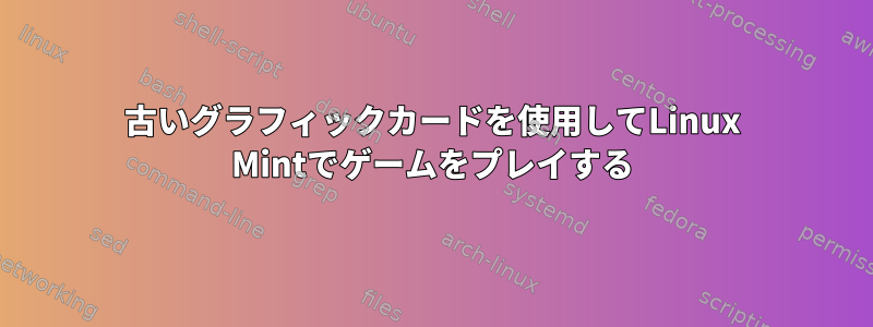 古いグラフィックカードを使用してLinux Mintでゲームをプレイする