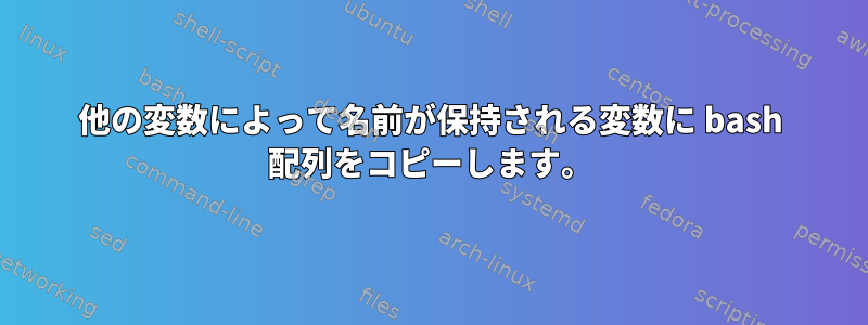 他の変数によって名前が保持される変数に bash 配列をコピーします。