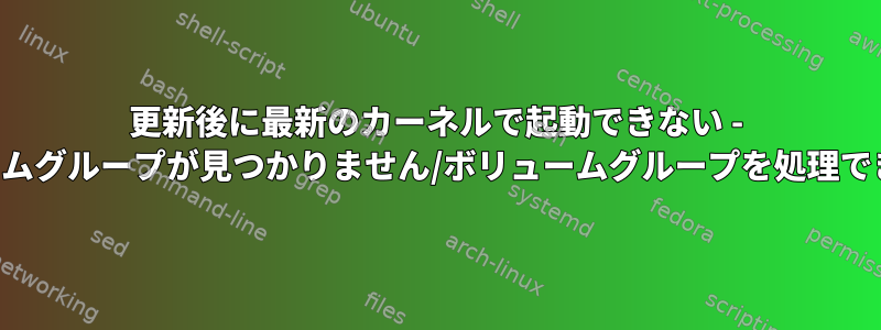 更新後に最新のカーネルで起動できない - ボリュームグループが見つかりません/ボリュームグループを処理できません