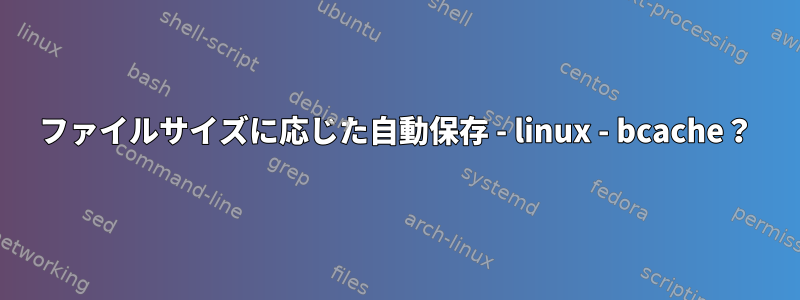 ファイルサイズに応じた自動保存 - linux - bcache？