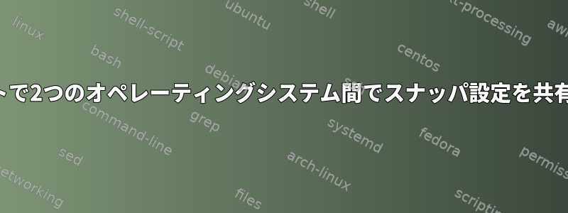 デュアルブートで2つのオペレーティングシステム間でスナッパ設定を共有する方法は？