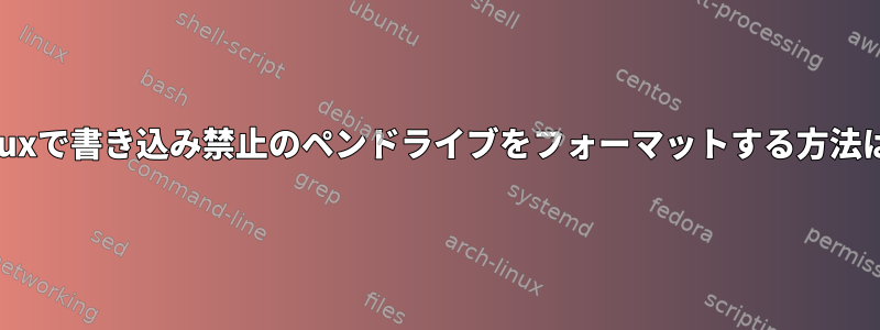 Linuxで書き込み禁止のペンドライブをフォーマットする方法は？