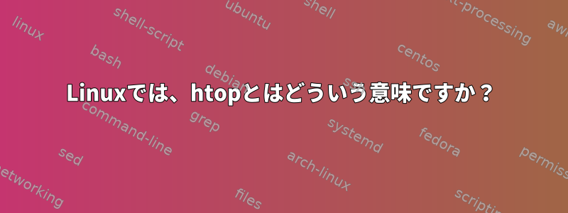 Linuxでは、htopとはどういう意味ですか？