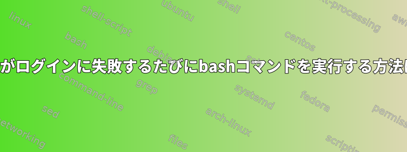 誰かがログインに失敗するたびにbashコマンドを実行する方法は？