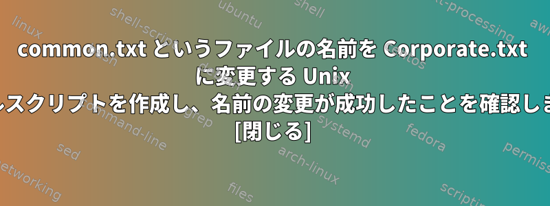 common.txt というファイルの名前を Corporate.txt に変更する Unix シェルスクリプトを作成し、名前の変更が成功したことを確認します。 [閉じる]