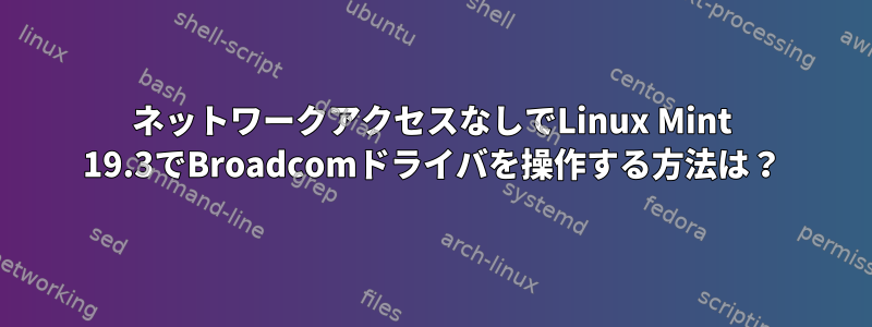 ネットワークアクセスなしでLinux Mint 19.3でBroadcomドライバを操作する方法は？