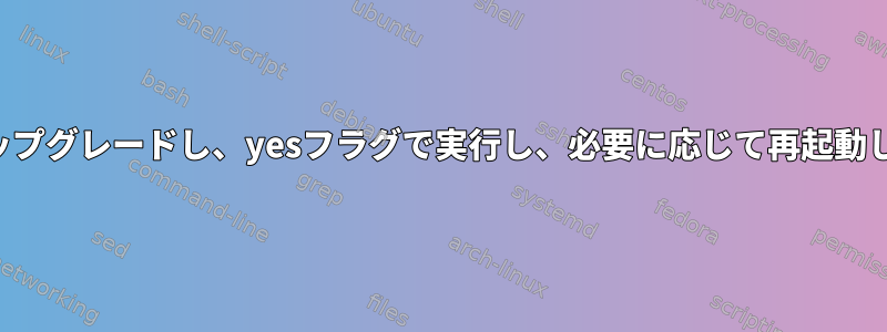 適切にアップグレードし、yesフラグで実行し、必要に応じて再起動しますか？