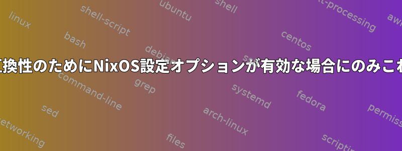 以前のバージョンとの互換性のためにNixOS設定オプションが有効な場合にのみこれを設定してください。