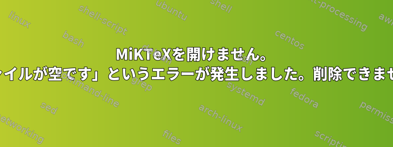 MiKTeXを開けません。 「ファイルが空です」というエラーが発生しました。削除できません。