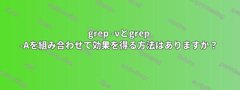 grep -vとgrep -Aを組み合わせて効果を得る方法はありますか？