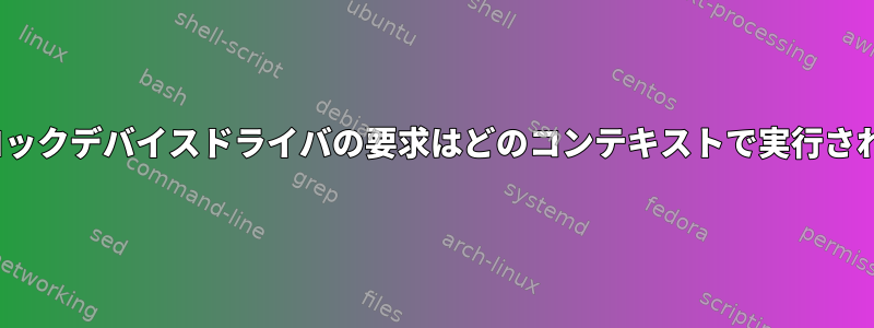 Linuxブロックデバイスドライバの要求はどのコンテキストで実行されますか？