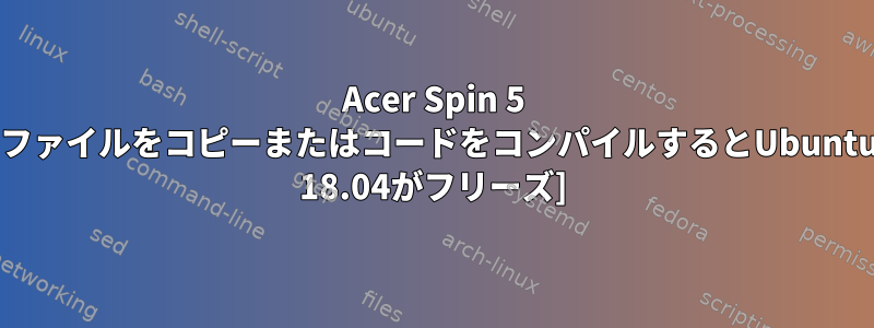 Acer Spin 5 [ファイルをコピーまたはコードをコンパイルするとUbuntu 18.04がフリーズ]