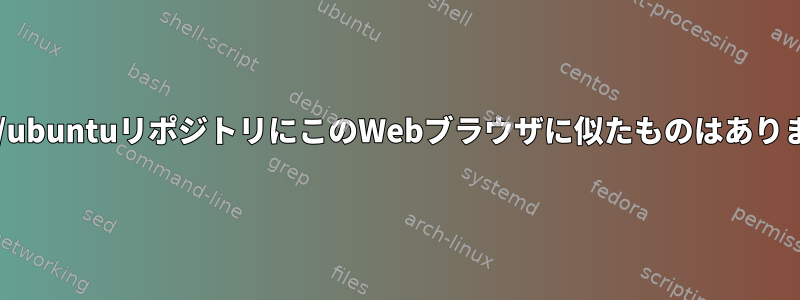 debian/ubuntuリポジトリにこのWebブラウザに似たものはありますか？